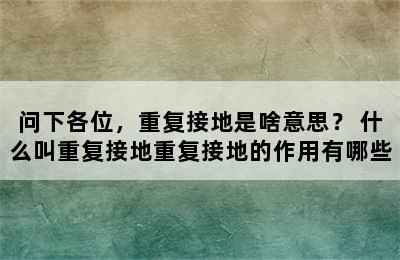 问下各位，重复接地是啥意思？ 什么叫重复接地重复接地的作用有哪些